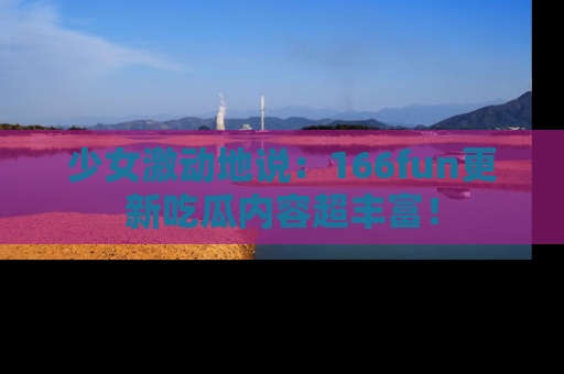 少女激动地说：166fun更新吃瓜内容超丰富！