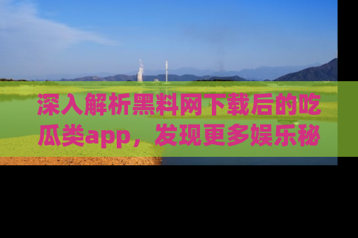 深入解析黑料网下载后的吃瓜类app，发现更多娱乐秘密