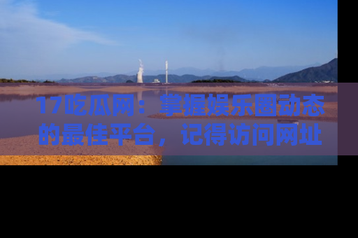 17吃瓜网:掌握娱乐圈动态的最佳平台,记得访问网址获取新鲜资讯!
