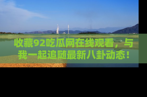 收藏92吃瓜网在线观看，与我一起追随最新八卦动态！