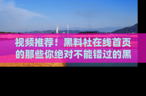 视频推荐！黑料社在线首页的那些你绝对不能错过的黑料