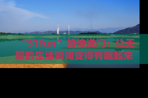 “51fun”的传送门:让无聊的生活瞬间变得有趣起来!