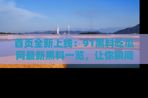 首页全新上线：91黑料吃瓜网最新黑料一览，让你瞬间掌握