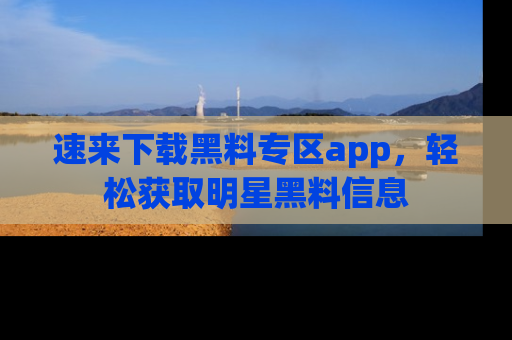 速来下载黑料专区app，轻松获取明星黑料信息