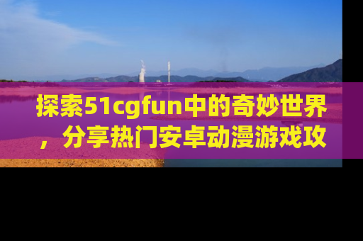 探索51cgfun中的奇妙世界，分享热门安卓动漫游戏攻略！