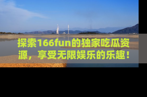 探索166fun的独家吃瓜资源，享受无限娱乐的乐趣！