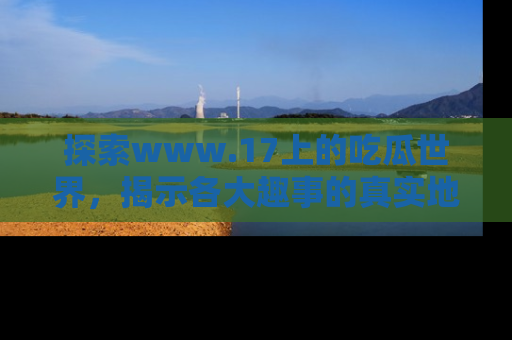 探索www.17上的吃瓜世界，揭示各大趣事的真实地址