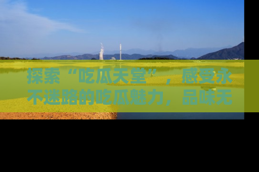 探索“吃瓜天堂”，感受永不迷路的吃瓜魅力，品味无尽的美食！