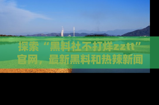 探索“黑料社不打烊zztt”官网，最新黑料和热辣新闻等你来发掘