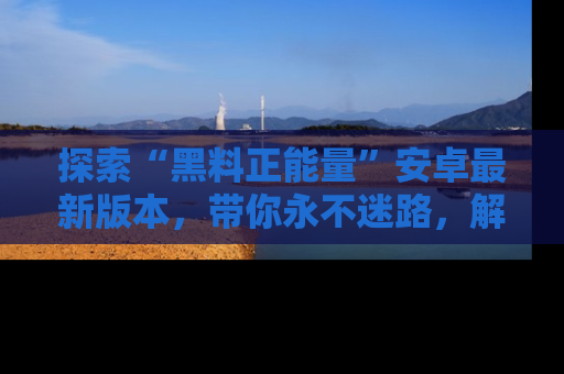 探索“黑料正能量”安卓最新版本，带你永不迷路，解锁无尽秘密！