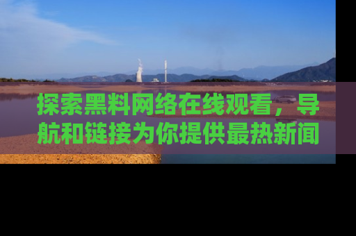 探索黑料网络在线观看，导航和链接为你提供最热新闻！
