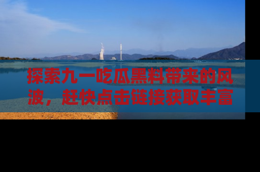 探索九一吃瓜黑料带来的风波，赶快点击链接获取丰富内幕资讯！