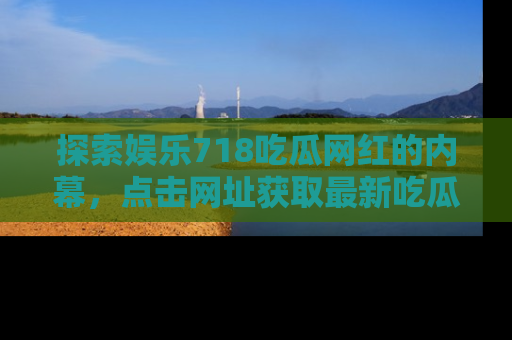 探索娱乐718吃瓜网红的内幕，点击网址获取最新吃瓜资讯。