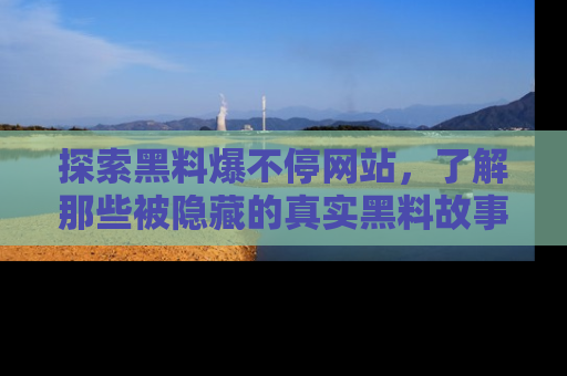 探索黑料爆不停网站，了解那些被隐藏的真实黑料故事
