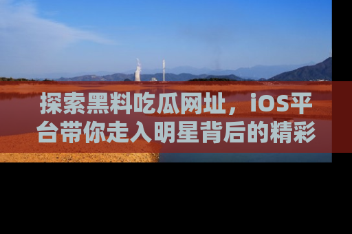 探索黑料吃瓜网址，iOS平台带你走入明星背后的精彩故事！