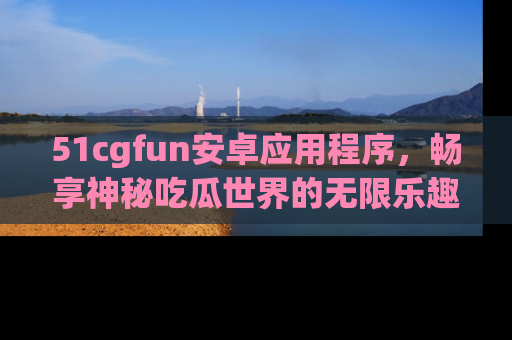 51cgfun安卓应用程序,畅享神秘吃瓜世界的无限乐趣!