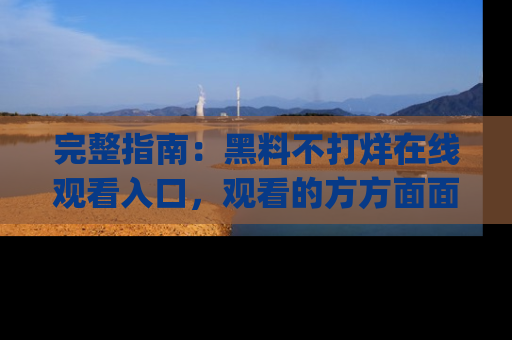 完整指南:黑料不打烊在线观看入口,观看的方方面面与app选择