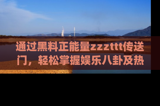 通过黑料正能量zzzttt传送门,轻松掌握娱乐八卦及热辣链接,不妨试试我们的app吧!