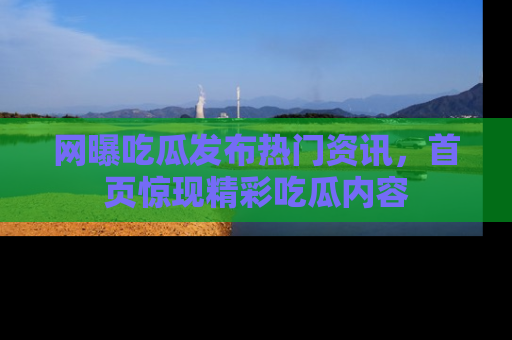 网曝吃瓜发布热门资讯,首页惊现精彩吃瓜内容