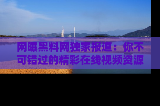 网曝黑料网独家报道:你不可错过的精彩在线视频资源推荐!