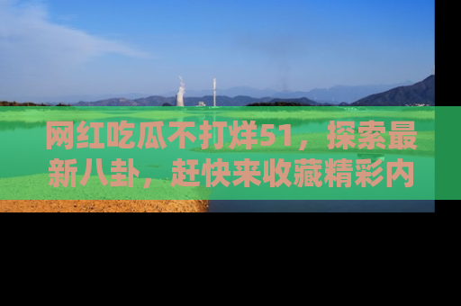 网红吃瓜不打烊51,探索最新八卦,赶快来收藏精彩内容!
