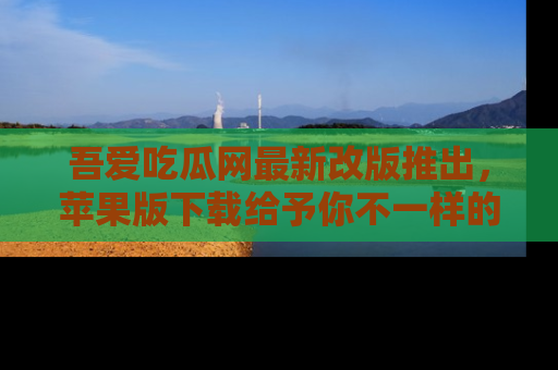 吾爱吃瓜网最新改版推出,苹果版下载给予你不一样的吃瓜体验,一起来吧!