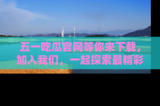 五一吃瓜官网等你来下载,加入我们,一起探索最精彩的吃瓜世界!