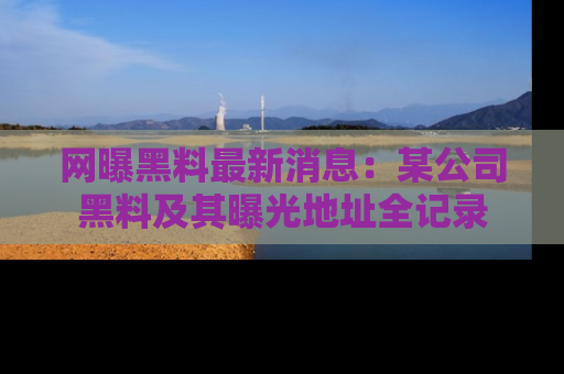 网曝黑料最新消息:某公司黑料及其曝光地址全记录