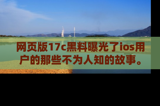 网页版17c黑料曝光了ios用户的那些不为人知的故事。