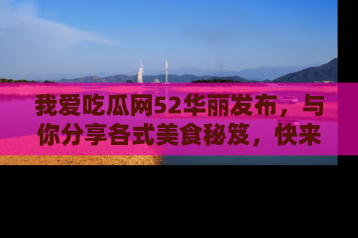 我爱吃瓜网52华丽发布,与你分享各式美食秘笈,快来加入我们的吃瓜大家庭!