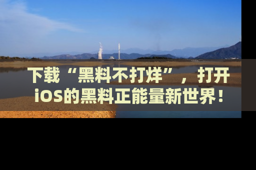 下载“黑料不打烊”，打开iOS的黑料正能量新世界！
