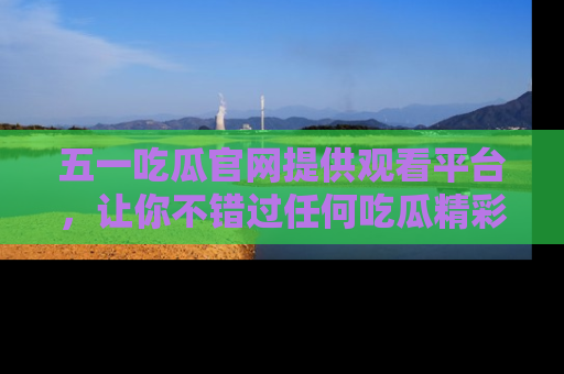 五一吃瓜官网提供观看平台,让你不错过任何吃瓜精彩瞬间