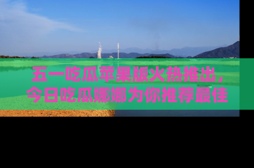五一吃瓜苹果版火热推出,今日吃瓜娜娜为你推荐最佳美食!