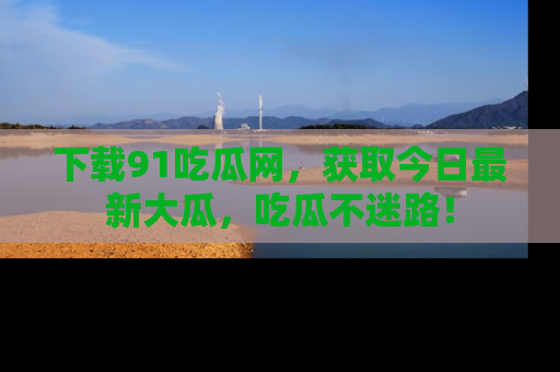 下载91吃瓜网，获取今日最新大瓜，吃瓜不迷路！