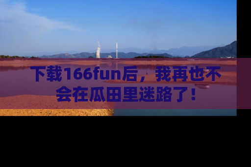 下载166fun后，我再也不会在瓜田里迷路了！