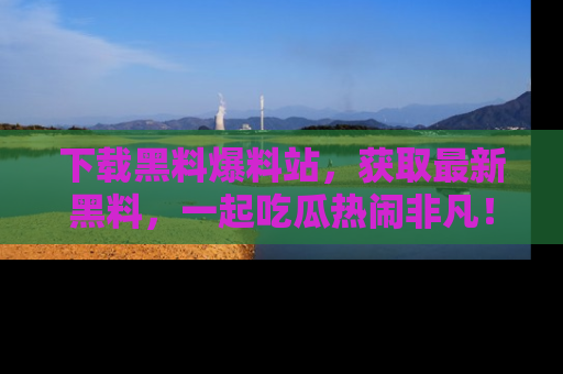 下载黑料爆料站,获取最新黑料,一起吃瓜热闹非凡!