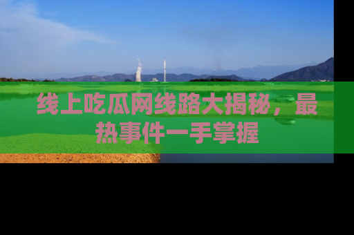 线上吃瓜网线路大揭秘,最热事件一手掌握