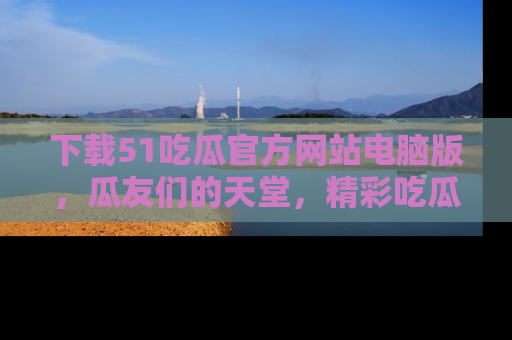 下载51吃瓜官方网站电脑版，瓜友们的天堂，精彩吃瓜故事不容错过！