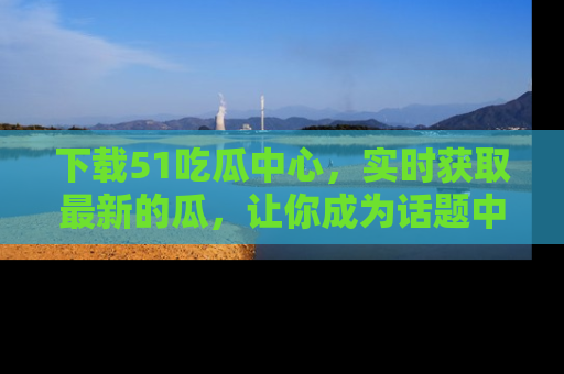 下载51吃瓜中心，实时获取最新的瓜，让你成为话题中心的焦点！