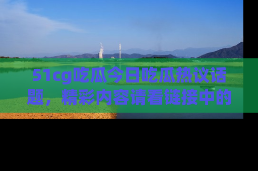 51cg吃瓜今日吃瓜热议话题，精彩内容请看链接中的传送门分享！