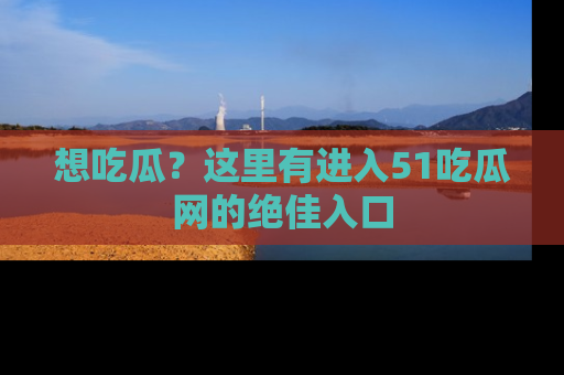 想吃瓜?这里有进入51吃瓜网的绝佳入口