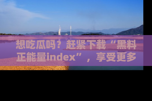想吃瓜吗?赶紧下载“黑料正能量index”,享受更多正能量内容!
