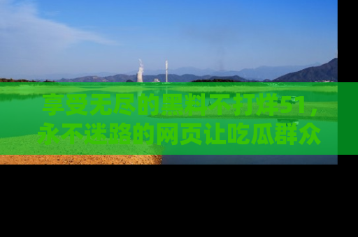 享受无尽的黑料不打烊51，永不迷路的网页让吃瓜群众尽情围观