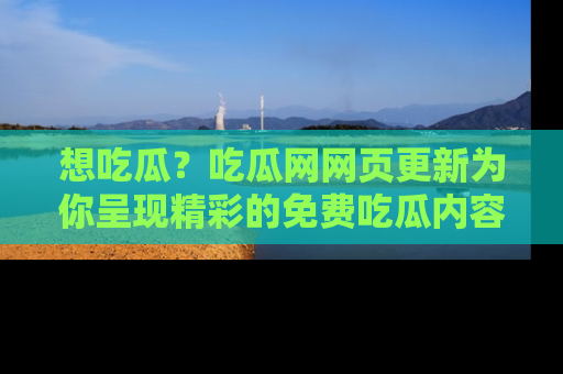 想吃瓜?吃瓜网网页更新为你呈现精彩的免费吃瓜内容!