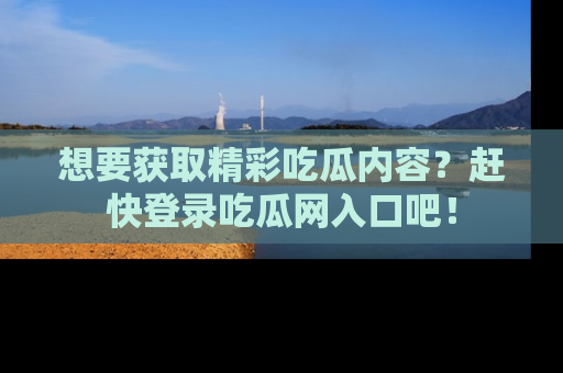想要获取精彩吃瓜内容？赶快登录吃瓜网入口吧！