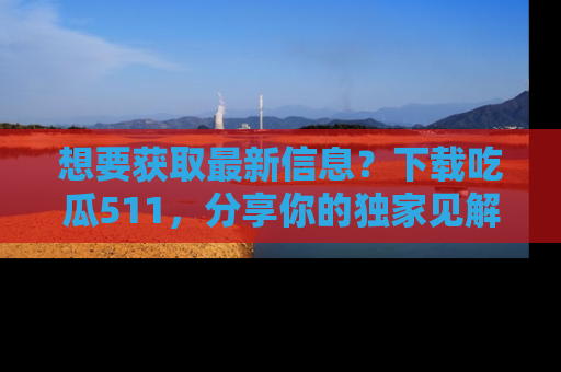 想要获取最新信息？下载吃瓜511，分享你的独家见解！