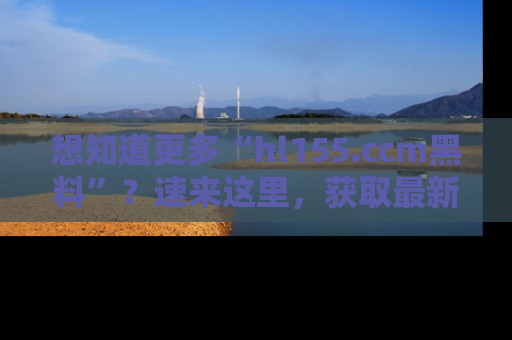 想知道更多“hl155.ccm黑料”？速来这里，获取最新入口和网址，不看可惜哦！