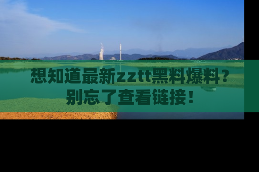 想知道最新zztt黑料爆料？别忘了查看链接！