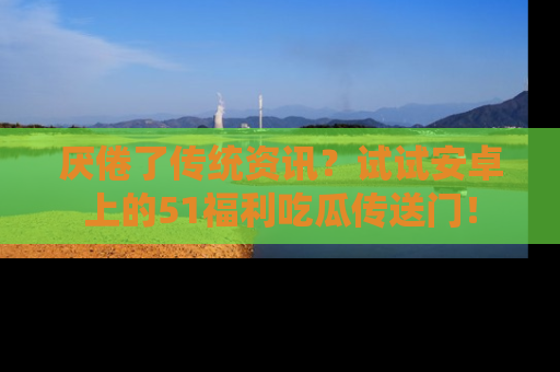 厌倦了传统资讯?试试安卓上的51福利吃瓜传送门!