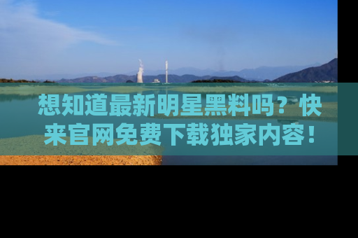 想知道最新明星黑料吗?快来官网免费下载独家内容!